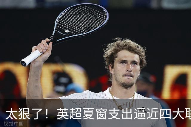 太狠了！英超夏窗支出逼近四大联赛之和，这就是第一联赛根本基础