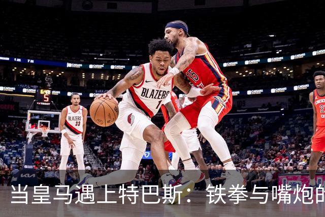 当皇马遇上特巴斯：铁拳与嘴炮的较量