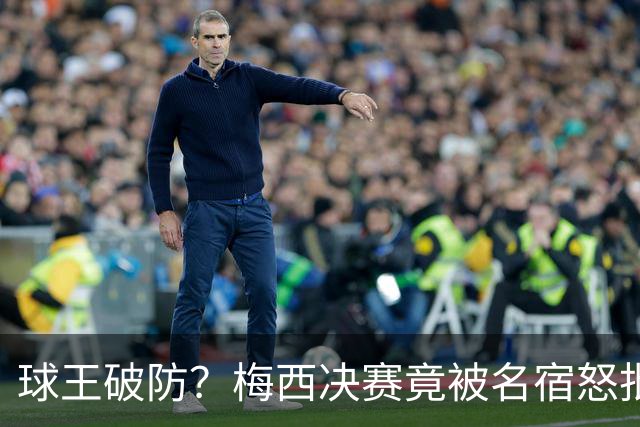 球王破防？梅西决赛竟被名宿怒批“像个巨婴”，赛后争议一幕曝光